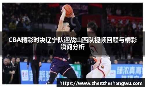 CBA精彩对决辽宁队迎战山西队视频回顾与精彩瞬间分析