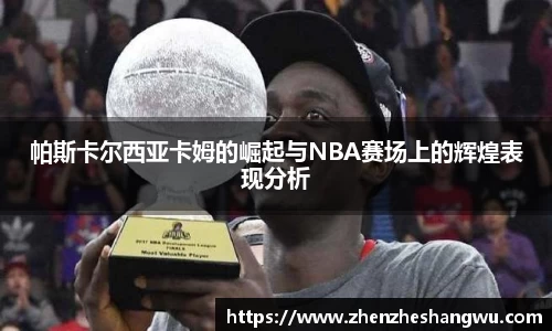 帕斯卡尔西亚卡姆的崛起与NBA赛场上的辉煌表现分析