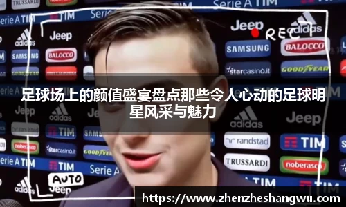 足球场上的颜值盛宴盘点那些令人心动的足球明星风采与魅力