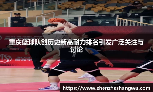 重庆篮球队创历史新高耐力排名引发广泛关注与讨论
