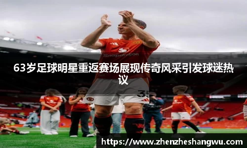 63岁足球明星重返赛场展现传奇风采引发球迷热议