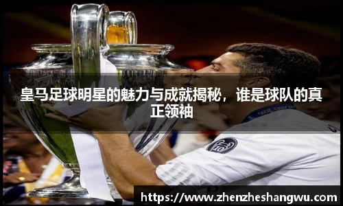 皇马足球明星的魅力与成就揭秘，谁是球队的真正领袖