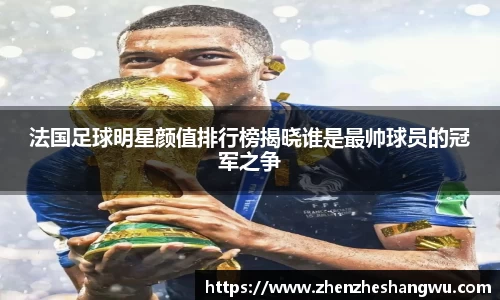 法国足球明星颜值排行榜揭晓谁是最帅球员的冠军之争