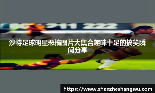 沙特足球明星恶搞图片大集合趣味十足的搞笑瞬间分享